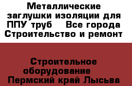 Металлические заглушки изоляции для ППУ труб. - Все города Строительство и ремонт » Строительное оборудование   . Пермский край,Лысьва г.